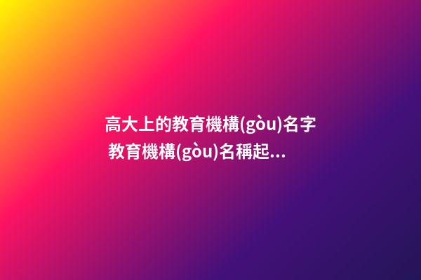 高大上的教育機構(gòu)名字 教育機構(gòu)名稱起名大全-第1張-公司起名-玄機派
